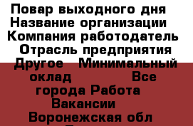 Повар выходного дня › Название организации ­ Компания-работодатель › Отрасль предприятия ­ Другое › Минимальный оклад ­ 10 000 - Все города Работа » Вакансии   . Воронежская обл.,Лиски г.